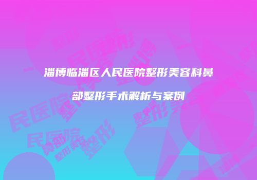 淄博临淄区人民医院整形美容科鼻部整形手术解析与案例