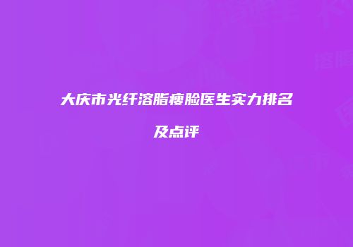大庆市光纤溶脂瘦脸医生实力排名及点评