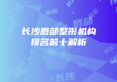 长沙唇部整形机构排名前十解析