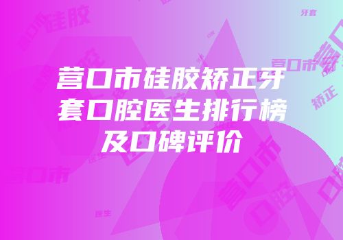 营口市硅胶矫正牙套口腔医生排行榜及口碑评价