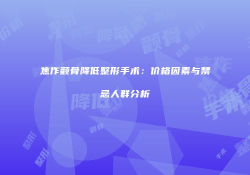 焦作颧骨降低整形手术：价格因素与禁忌人群分析