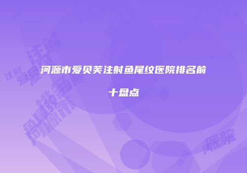 河源市爱贝芙注射鱼尾纹医院排名前十盘点