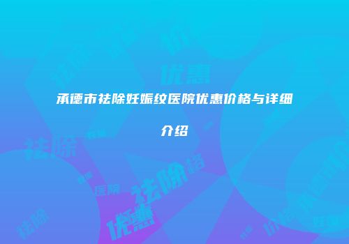 承德市祛除妊娠纹医院优惠价格与详细介绍