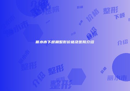 丽水市下颌角整形价格及医院介绍