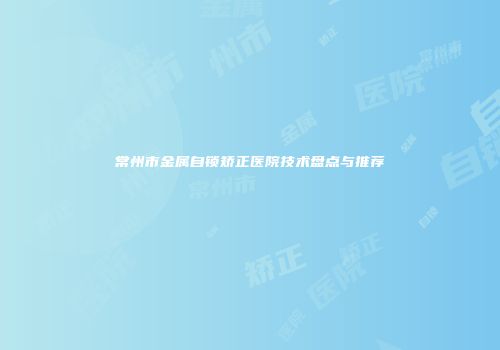 常州市金属自锁矫正医院技术盘点与推荐