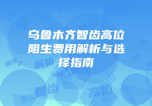 乌鲁木齐智齿高位阻生费用解析与选择指南