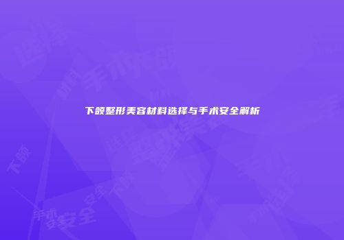 下颌整形美容材料选择与手术安全解析