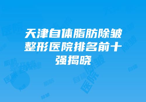 天津自体脂肪除皱整形医院排名前十强揭晓