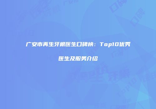 广安市再生牙根医生口碑榜：Top10优秀医生及服务介绍