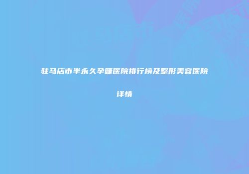 驻马店市半永久孕睫医院排行榜及整形美容医院详情