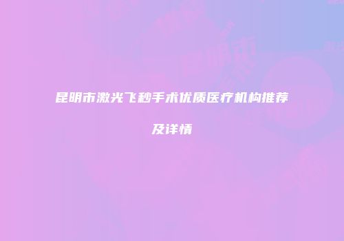 昆明市激光飞秒手术优质医疗机构推荐及详情
