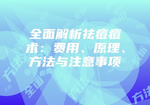 全面解析祛痘痘术：费用、原理、方法与注意事项