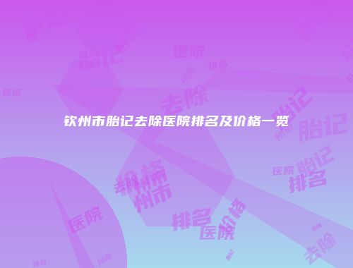 钦州市胎记去除医院排名及价格一览