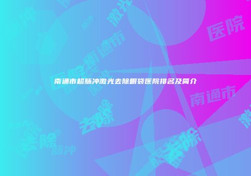 南通市超脉冲激光去除眼袋医院排名及简介