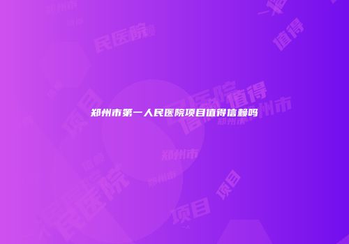 郑州市第一人民医院项目值得信赖吗