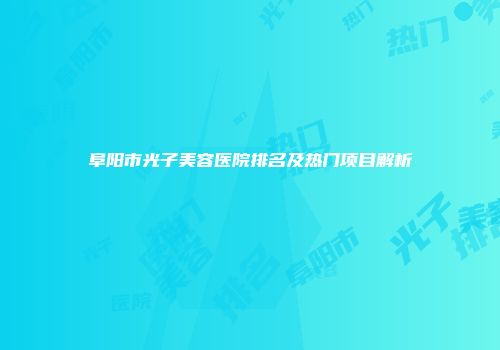 阜阳市光子美容医院排名及热门项目解析