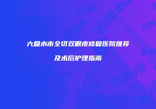 六盘水市全切双眼皮修复医院推荐及术后护理指南
