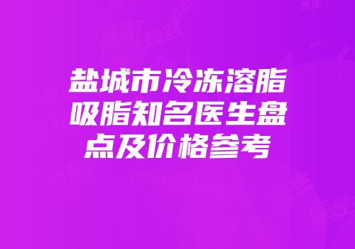 盐城市冷冻溶脂吸脂知名医生盘点及价格参考