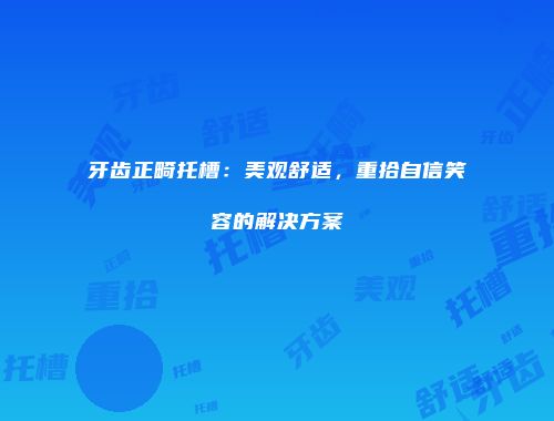 牙齿正畸托槽：美观舒适，重拾自信笑容的解决方案