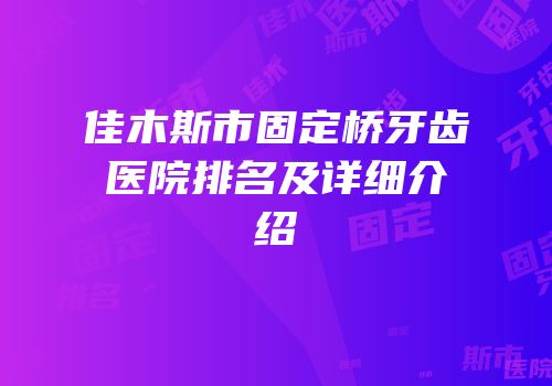 佳木斯市固定桥牙齿医院排名及详细介绍