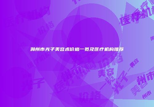 滁州市光子美容术价格一览及医疗机构推荐