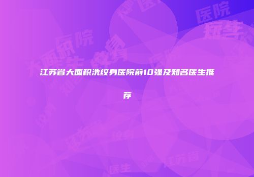 江苏省大面积洗纹身医院前10强及知名医生推荐