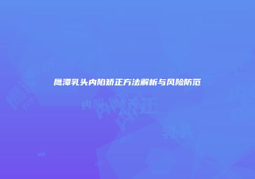 鹰潭乳头内陷矫正方法解析与风险防范