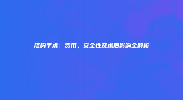 隆胸手术：费用、安全性及术后影响全解析