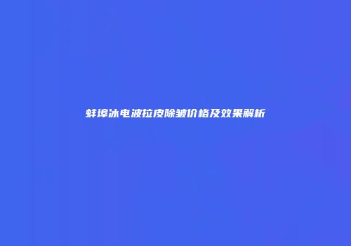 蚌埠冰电波拉皮除皱价格及效果解析