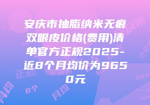 安庆市抽脂纳米无痕双眼皮价格(费用)清单官方正规2025-近8个月均价为9650元