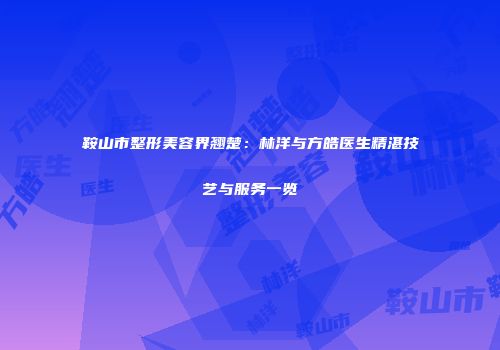 鞍山市整形美容界翘楚：林洋与方皓医生精湛技艺与服务一览