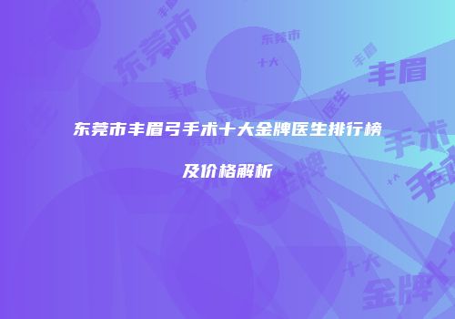 东莞市丰眉弓手术十大金牌医生排行榜及价格解析