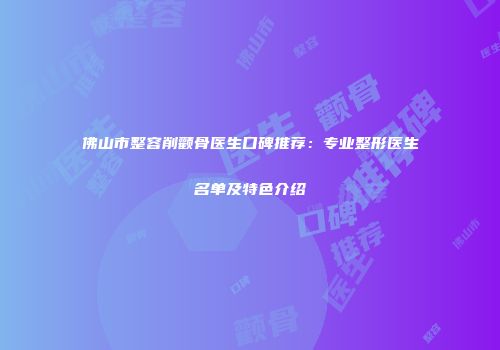佛山市整容削颧骨医生口碑推荐：专业整形医生名单及特色介绍