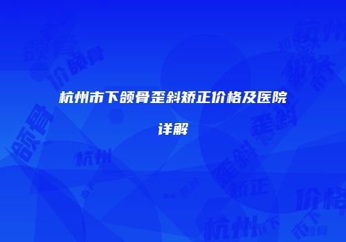 杭州市下颌骨歪斜矫正价格及医院详解