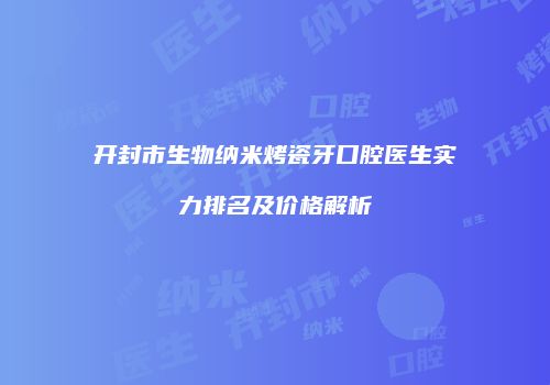 开封市生物纳米烤瓷牙口腔医生实力排名及价格解析