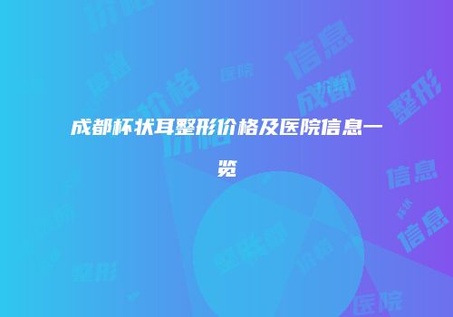 成都杯状耳整形价格及医院信息一览