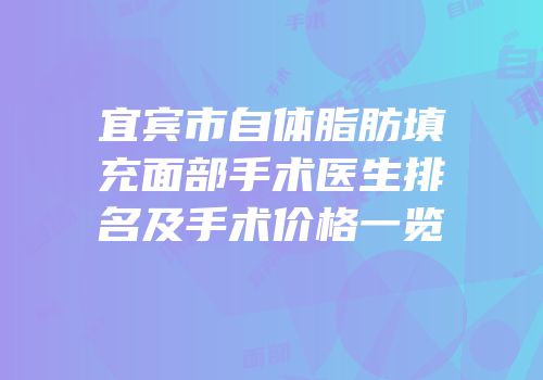 宜宾市自体脂肪填充面部手术医生排名及手术价格一览