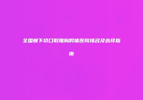 全国腋下切口取隆胸假体医院排名及选择指南