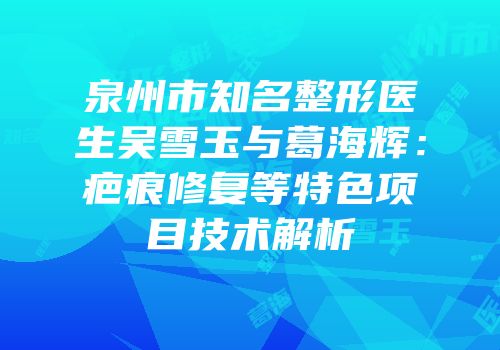 泉州市知名整形医生吴雪玉与葛海辉：疤痕修复等特色项目技术解析