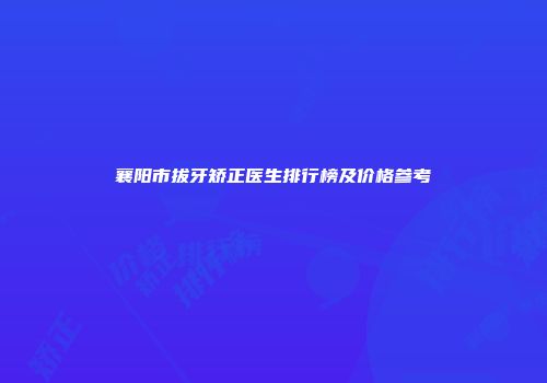 襄阳市拔牙矫正医生排行榜及价格参考