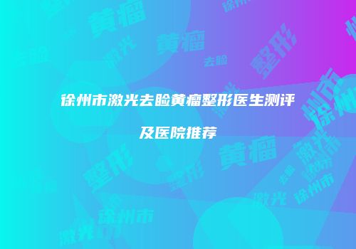 徐州市激光去睑黄瘤整形医生测评及医院推荐
