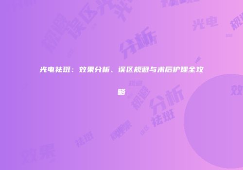 光电祛斑：效果分析、误区规避与术后护理全攻略