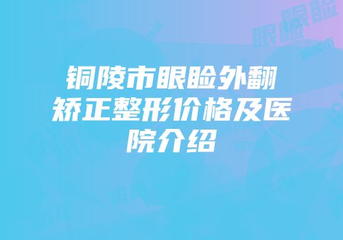 铜陵市眼睑外翻矫正整形价格及医院介绍