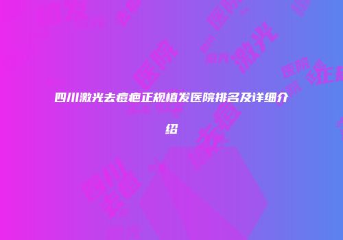 四川激光去痘疤正规植发医院排名及详细介绍