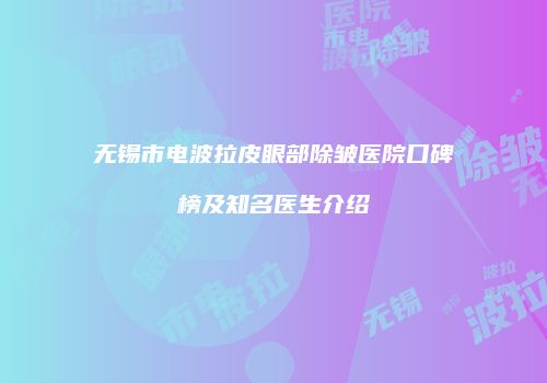 无锡市电波拉皮眼部除皱医院口碑榜及知名医生介绍