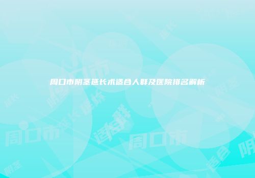 周口市阴茎延长术适合人群及医院排名解析