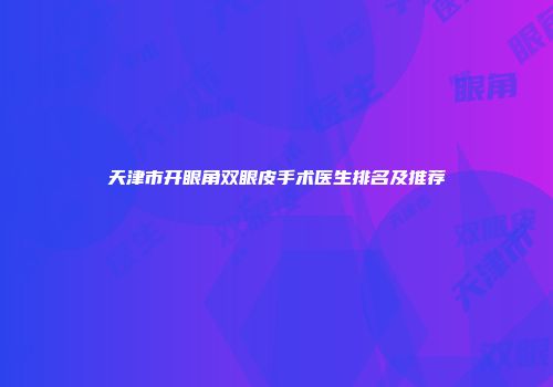 天津市开眼角双眼皮手术医生排名及推荐
