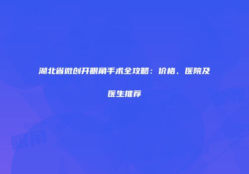 湖北省微创开眼角手术全攻略：价格、医院及医生推荐