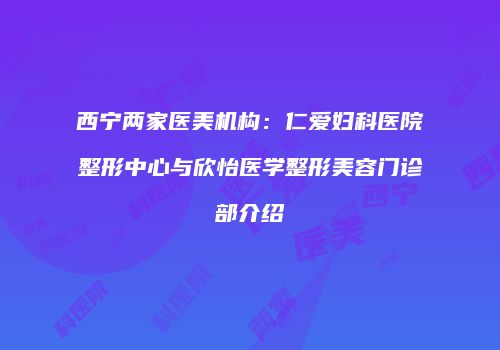 西宁两家医美机构：仁爱妇科医院整形中心与欣怡医学整形美容门诊部介绍