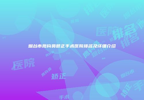 烟台市鹰钩鼻矫正手术医院排名及详细介绍